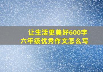 让生活更美好600字六年级优秀作文怎么写