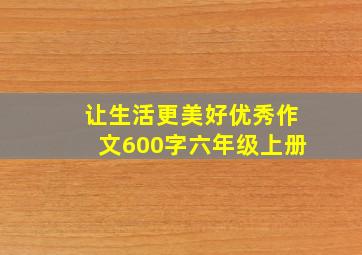 让生活更美好优秀作文600字六年级上册