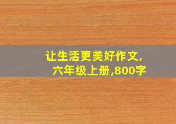 让生活更美好作文,六年级上册,800字