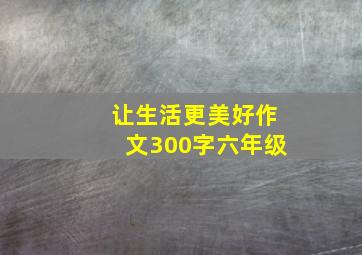 让生活更美好作文300字六年级