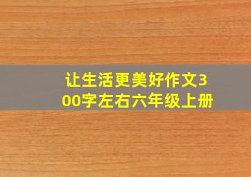 让生活更美好作文300字左右六年级上册