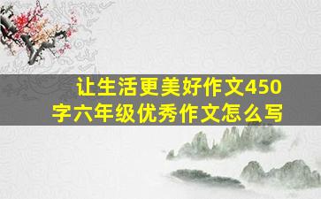 让生活更美好作文450字六年级优秀作文怎么写