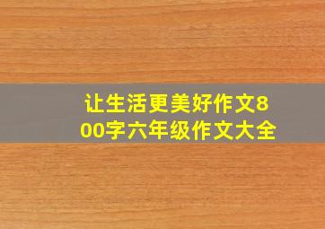 让生活更美好作文800字六年级作文大全