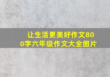 让生活更美好作文800字六年级作文大全图片