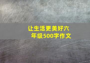 让生活更美好六年级500字作文