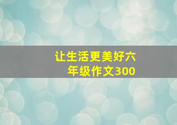 让生活更美好六年级作文300