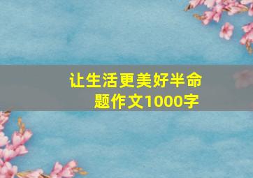 让生活更美好半命题作文1000字