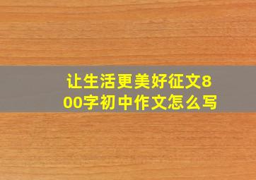 让生活更美好征文800字初中作文怎么写