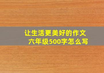 让生活更美好的作文六年级500字怎么写