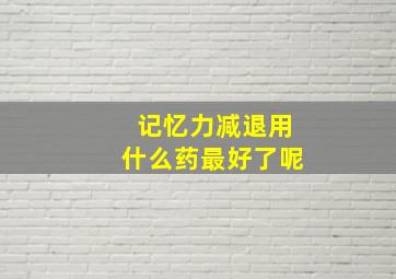 记忆力减退用什么药最好了呢