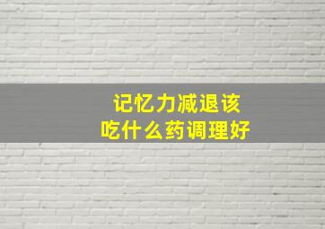 记忆力减退该吃什么药调理好