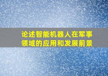 论述智能机器人在军事领域的应用和发展前景