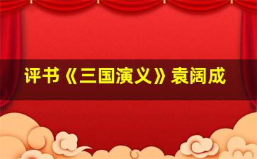 评书《三国演义》袁阔成