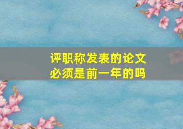 评职称发表的论文必须是前一年的吗