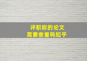 评职称的论文需要查重吗知乎