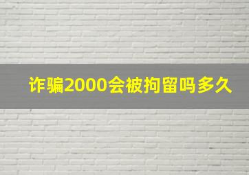 诈骗2000会被拘留吗多久