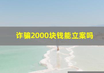 诈骗2000块钱能立案吗