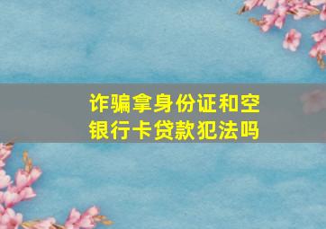 诈骗拿身份证和空银行卡贷款犯法吗