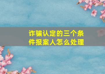 诈骗认定的三个条件报案人怎么处理