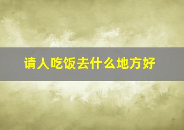 请人吃饭去什么地方好