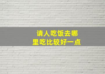 请人吃饭去哪里吃比较好一点