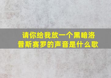 请你给我放一个黑暗洛普斯赛罗的声音是什么歌