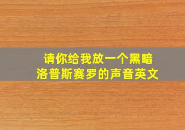 请你给我放一个黑暗洛普斯赛罗的声音英文