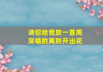 请你给我放一首周深唱的离别开出花