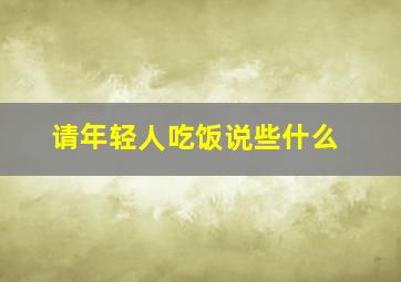 请年轻人吃饭说些什么