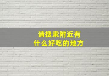 请搜索附近有什么好吃的地方