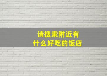 请搜索附近有什么好吃的饭店