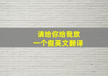 请给你给我放一个假英文翻译