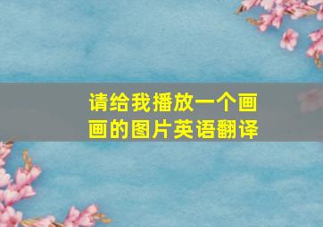 请给我播放一个画画的图片英语翻译