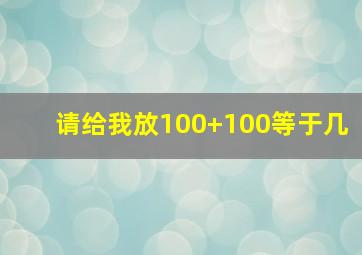 请给我放100+100等于几