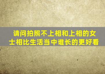 请问拍照不上相和上相的女士相比生活当中谁长的更好看