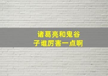 诸葛亮和鬼谷子谁厉害一点啊