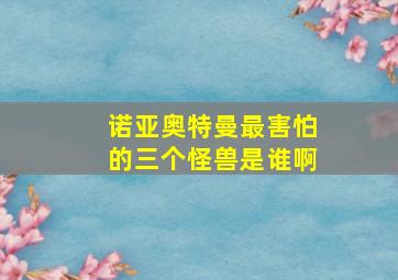 诺亚奥特曼最害怕的三个怪兽是谁啊