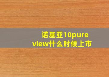 诺基亚10pureview什么时候上市