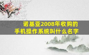 诺基亚2008年收购的手机操作系统叫什么名字