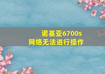 诺基亚6700s网络无法进行操作