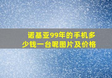 诺基亚99年的手机多少钱一台呢图片及价格