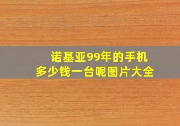 诺基亚99年的手机多少钱一台呢图片大全