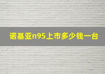 诺基亚n95上市多少钱一台