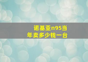 诺基亚n95当年卖多少钱一台