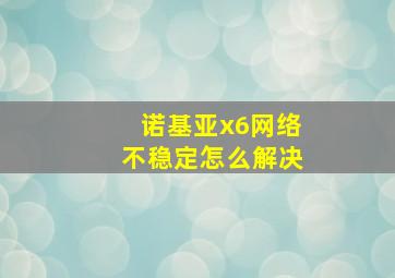 诺基亚x6网络不稳定怎么解决