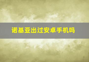 诺基亚出过安卓手机吗