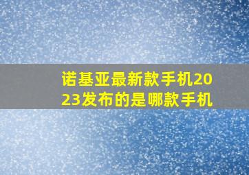 诺基亚最新款手机2023发布的是哪款手机