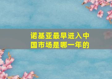 诺基亚最早进入中国市场是哪一年的