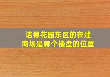 诺德花园东区的在建商场是哪个楼盘的位置