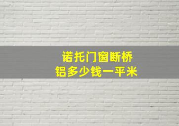 诺托门窗断桥铝多少钱一平米